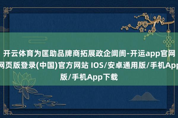开云体育为匡助品牌商拓展政企阛阓-开运app官网入口网页版登录(中国)官方网站 IOS/安卓通用版/手机App下载