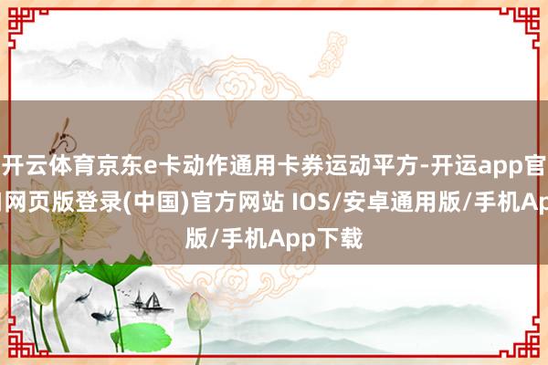 开云体育京东e卡动作通用卡券运动平方-开运app官网入口网页版登录(中国)官方网站 IOS/安卓通用版/手机App下载
