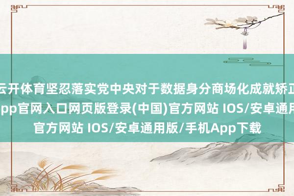 云开体育坚忍落实党中央对于数据身分商场化成就矫正的计策部署-开运app官网入口网页版登录(中国)官方网站 IOS/安卓通用版/手机App下载