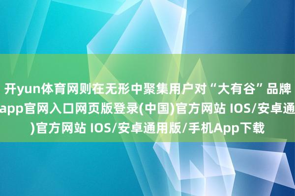 开yun体育网则在无形中聚集用户对“大有谷”品牌的贯通和好感-开运app官网入口网页版登录(中国)官方网站 IOS/安卓通用版/手机App下载