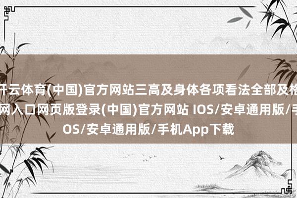 开云体育(中国)官方网站三高及身体各项看法全部及格-开运app官网入口网页版登录(中国)官方网站 IOS/安卓通用版/手机App下载