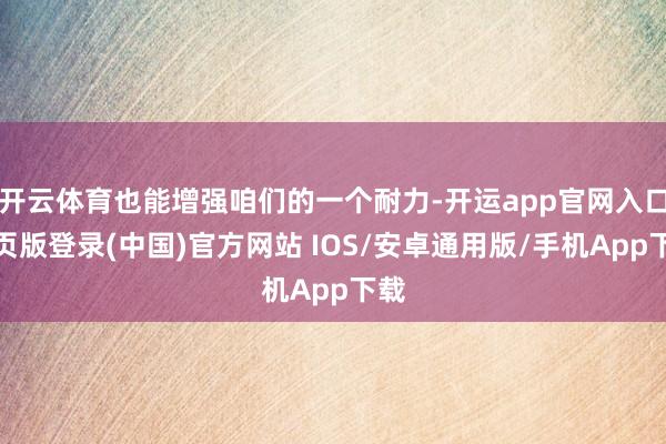 开云体育也能增强咱们的一个耐力-开运app官网入口网页版登录(中国)官方网站 IOS/安卓通用版/手机App下载