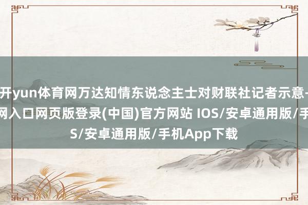 开yun体育网万达知情东说念主士对财联社记者示意-开运app官网入口网页版登录(中国)官方网站 IOS/安卓通用版/手机App下载