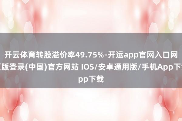 开云体育转股溢价率49.75%-开运app官网入口网页版登录(中国)官方网站 IOS/安卓通用版/手机App下载