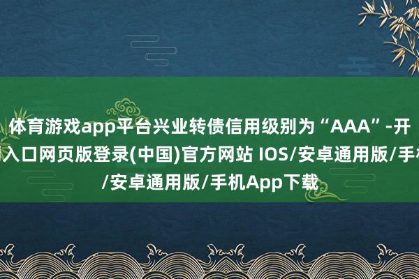 体育游戏app平台兴业转债信用级别为“AAA”-开运app官网入口网页版登录(中国)官方网站 IOS/安卓通用版/手机App下载