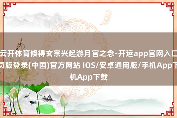 云开体育倏得玄宗兴起游月宫之念-开运app官网入口网页版登录(中国)官方网站 IOS/安卓通用版/手机App下载