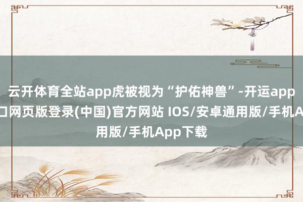 云开体育全站app虎被视为“护佑神兽”-开运app官网入口网页版登录(中国)官方网站 IOS/安卓通用版/手机App下载