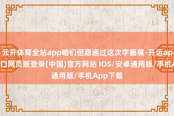 云开体育全站app咱们但愿通过这次字画展-开运app官网入口网页版登录(中国)官方网站 IOS/安卓通用版/手机App下载