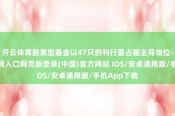 开云体育股票型基金以47只的刊行量占据主导地位-开运app官网入口网页版登录(中国)官方网站 IOS/安卓通用版/手机App下载