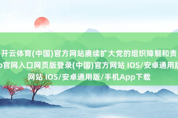 开云体育(中国)官方网站赓续扩大党的组织障翳和责任障翳-开运app官网入口网页版登录(中国)官方网站 IOS/安卓通用版/手机App下载