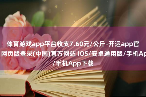 体育游戏app平台收支7.60元/公斤-开运app官网入口网页版登录(中国)官方网站 IOS/安卓通用版/手机App下载