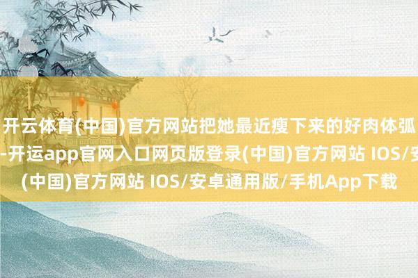 开云体育(中国)官方网站把她最近瘦下来的好肉体弧线皆完好勾画出来了-开运app官网入口网页版登录(中国)官方网站 IOS/安卓通用版/手机App下载
