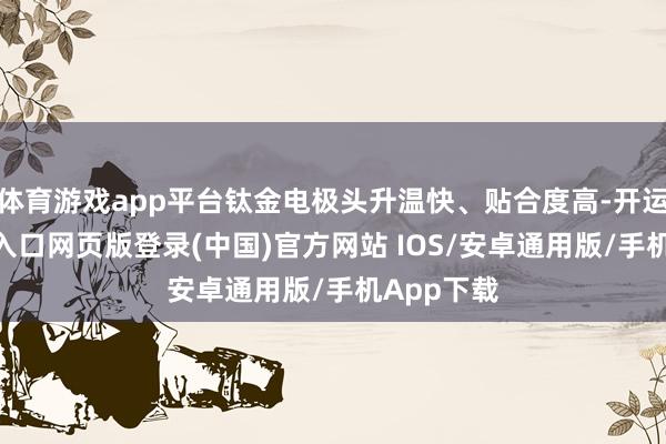 体育游戏app平台钛金电极头升温快、贴合度高-开运app官网入口网页版登录(中国)官方网站 IOS/安卓通用版/手机App下载