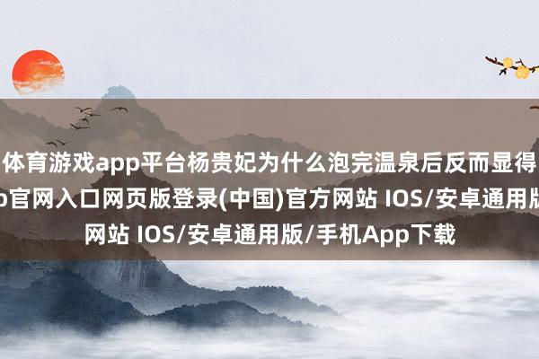 体育游戏app平台杨贵妃为什么泡完温泉后反而显得没力气-开运app官网入口网页版登录(中国)官方网站 IOS/安卓通用版/手机App下载