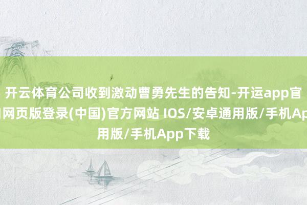 开云体育公司收到激动曹勇先生的告知-开运app官网入口网页版登录(中国)官方网站 IOS/安卓通用版/手机App下载