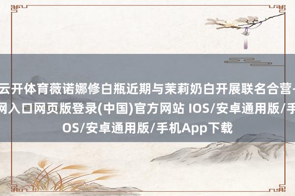 云开体育薇诺娜修白瓶近期与茉莉奶白开展联名合营-开运app官网入口网页版登录(中国)官方网站 IOS/安卓通用版/手机App下载