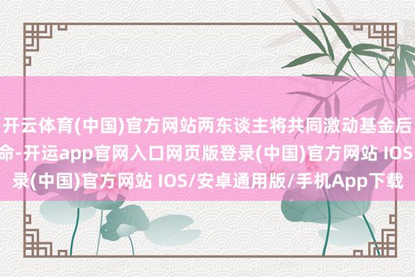 开云体育(中国)官方网站两东谈主将共同激动基金后续运营与投资方案使命-开运app官网入口网页版登录(中国)官方网站 IOS/安卓通用版/手机App下载