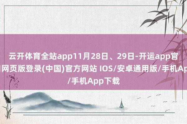 云开体育全站app11月28日、29日-开运app官网入口网页版登录(中国)官方网站 IOS/安卓通用版/手机App下载
