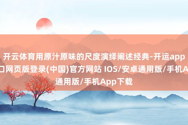 开云体育用原汁原味的尺度演绎阐述经典-开运app官网入口网页版登录(中国)官方网站 IOS/安卓通用版/手机App下载