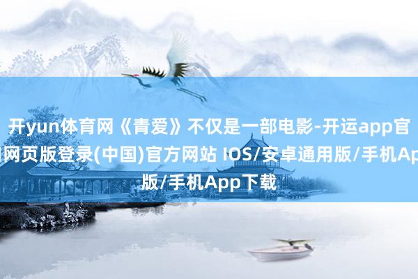 开yun体育网《青爱》不仅是一部电影-开运app官网入口网页版登录(中国)官方网站 IOS/安卓通用版/手机App下载