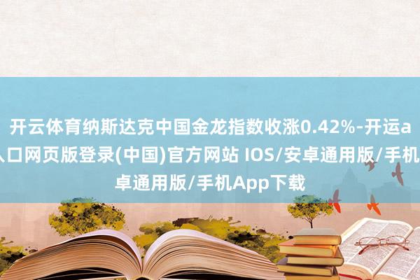 开云体育纳斯达克中国金龙指数收涨0.42%-开运app官网入口网页版登录(中国)官方网站 IOS/安卓通用版/手机App下载