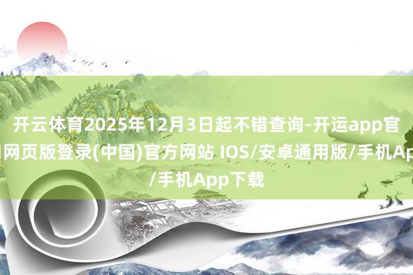 开云体育2025年12月3日起不错查询-开运app官网入口网页版登录(中国)官方网站 IOS/安卓通用版/手机App下载
