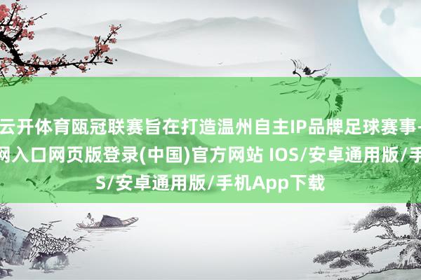 云开体育瓯冠联赛旨在打造温州自主IP品牌足球赛事-开运app官网入口网页版登录(中国)官方网站 IOS/安卓通用版/手机App下载