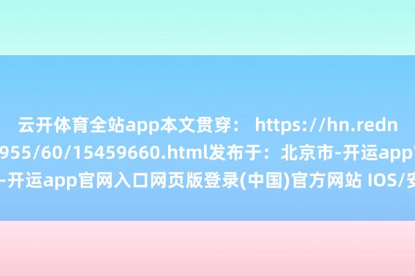 云开体育全站app本文贯穿： https://hn.rednet.cn/content/646955/60/15459660.html发布于：北京市-开运app官网入口网页版登录(中国)官方网站 IOS/安卓通用版/手机App下载