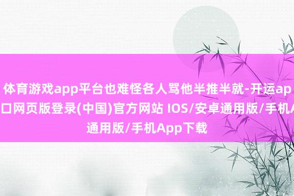 体育游戏app平台也难怪各人骂他半推半就-开运app官网入口网页版登录(中国)官方网站 IOS/安卓通用版/手机App下载