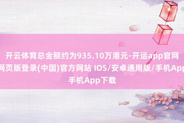 开云体育总金额约为935.10万港元-开运app官网入口网页版登录(中国)官方网站 IOS/安卓通用版/手机App下载
