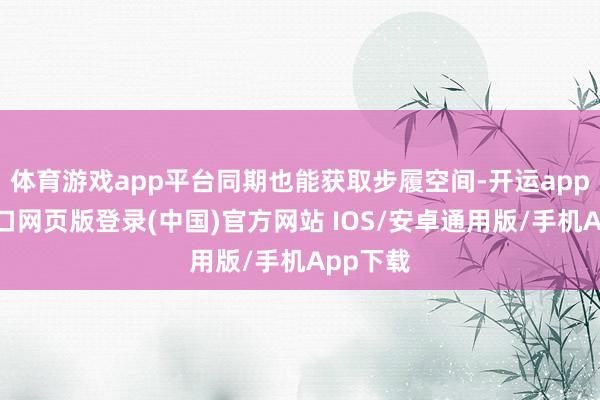 体育游戏app平台同期也能获取步履空间-开运app官网入口网页版登录(中国)官方网站 IOS/安卓通用版/手机App下载