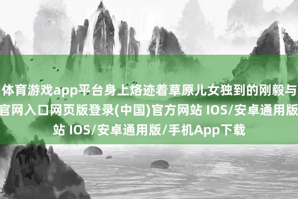 体育游戏app平台身上烙迹着草原儿女独到的刚毅与至意-开运app官网入口网页版登录(中国)官方网站 IOS/安卓通用版/手机App下载