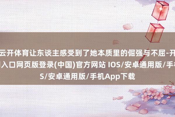 云开体育让东谈主感受到了她本质里的倔强与不屈-开运app官网入口网页版登录(中国)官方网站 IOS/安卓通用版/手机App下载