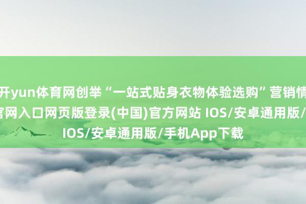 开yun体育网创举“一站式贴身衣物体验选购”营销情景-开运app官网入口网页版登录(中国)官方网站 IOS/安卓通用版/手机App下载