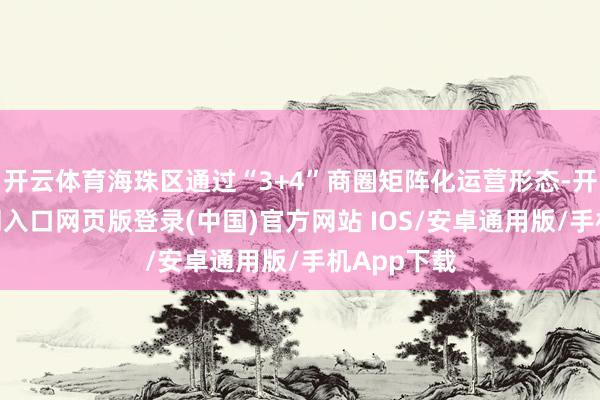开云体育海珠区通过“3+4”商圈矩阵化运营形态-开运app官网入口网页版登录(中国)官方网站 IOS/安卓通用版/手机App下载