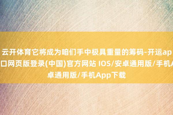 云开体育它将成为咱们手中极具重量的筹码-开运app官网入口网页版登录(中国)官方网站 IOS/安卓通用版/手机App下载