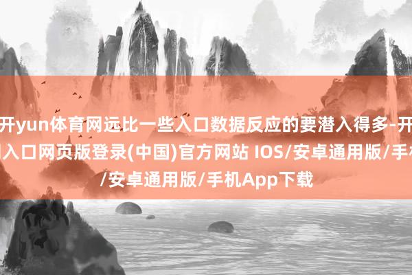 开yun体育网远比一些入口数据反应的要潜入得多-开运app官网入口网页版登录(中国)官方网站 IOS/安卓通用版/手机App下载
