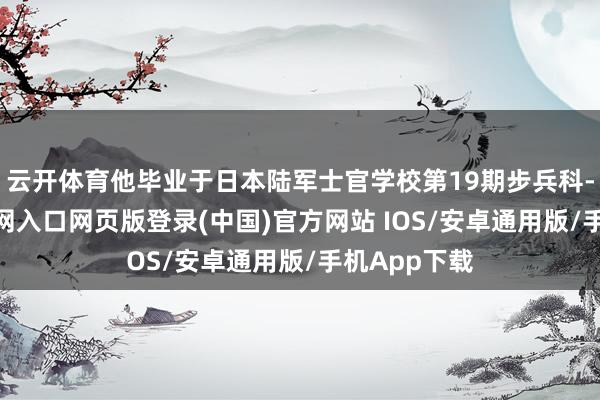 云开体育他毕业于日本陆军士官学校第19期步兵科-开运app官网入口网页版登录(中国)官方网站 IOS/安卓通用版/手机App下载