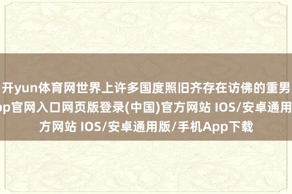 开yun体育网世界上许多国度照旧齐存在访佛的重男轻女风光-开运app官网入口网页版登录(中国)官方网站 IOS/安卓通用版/手机App下载
