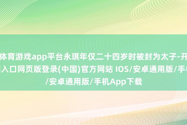 体育游戏app平台永琪年仅二十四岁时被封为太子-开运app官网入口网页版登录(中国)官方网站 IOS/安卓通用版/手机App下载
