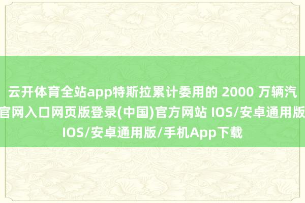 云开体育全站app特斯拉累计委用的 2000 万辆汽车中-开运app官网入口网页版登录(中国)官方网站 IOS/安卓通用版/手机App下载