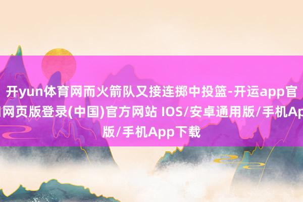 开yun体育网而火箭队又接连掷中投篮-开运app官网入口网页版登录(中国)官方网站 IOS/安卓通用版/手机App下载