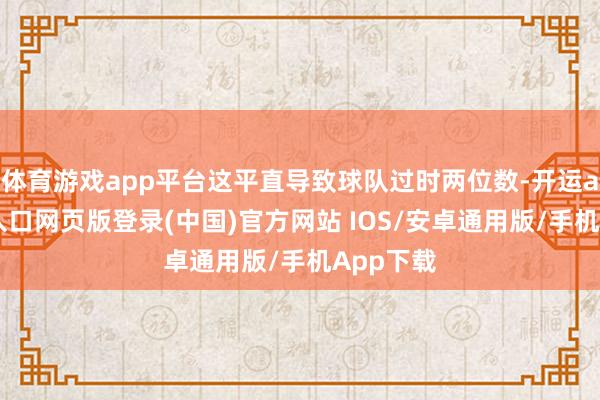 体育游戏app平台这平直导致球队过时两位数-开运app官网入口网页版登录(中国)官方网站 IOS/安卓通用版/手机App下载