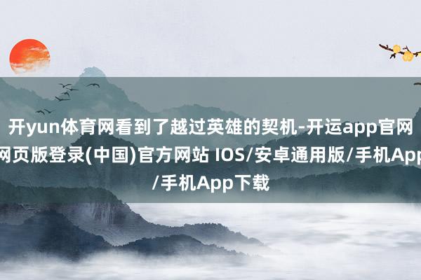 开yun体育网看到了越过英雄的契机-开运app官网入口网页版登录(中国)官方网站 IOS/安卓通用版/手机App下载