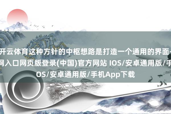 开云体育这种方针的中枢想路是打造一个通用的界面-开运app官网入口网页版登录(中国)官方网站 IOS/安卓通用版/手机App下载