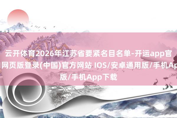 云开体育2026年江苏省要紧名目名单-开运app官网入口网页版登录(中国)官方网站 IOS/安卓通用版/手机App下载