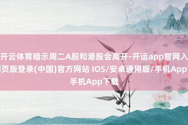 开云体育暗示周二A股和港股会高开-开运app官网入口网页版登录(中国)官方网站 IOS/安卓通用版/手机App下载