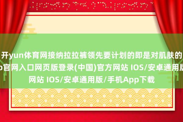 开yun体育网接纳拉拉裤领先要计划的即是对肌肤的友好度-开运app官网入口网页版登录(中国)官方网站 IOS/安卓通用版/手机App下载