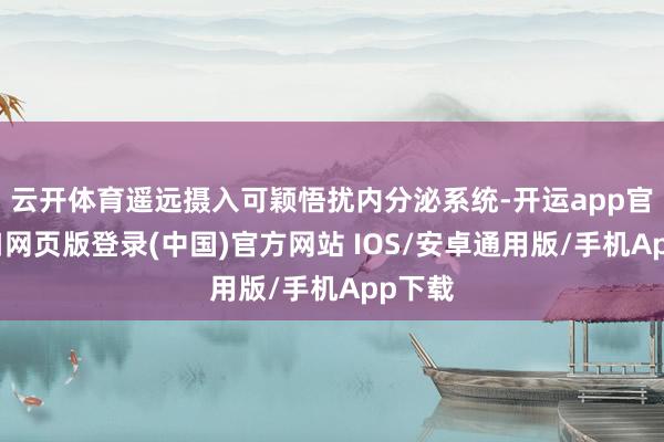 云开体育遥远摄入可颖悟扰内分泌系统-开运app官网入口网页版登录(中国)官方网站 IOS/安卓通用版/手机App下载