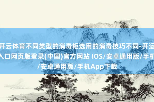 开云体育不同类型的消毒柜选用的消毒技巧不同-开运app官网入口网页版登录(中国)官方网站 IOS/安卓通用版/手机App下载